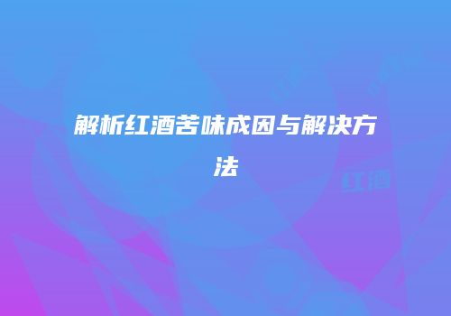 解析红酒苦味成因与解决方法