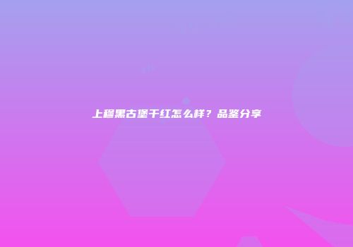 上穆黑古堡干红怎么样？品鉴分享