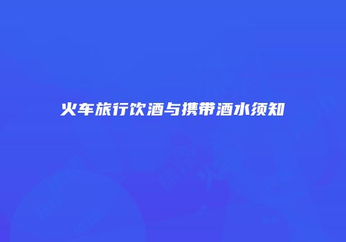 火车旅行饮酒与携带酒水须知