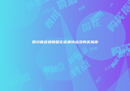 四川国瓷酒和国花瓷酒特点及购买指南