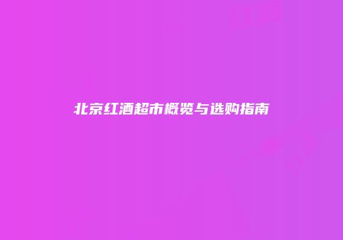 北京红酒超市概览与选购指南
