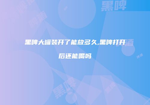 黑啤大罐装开了能放多久,黑啤打开后还能喝吗