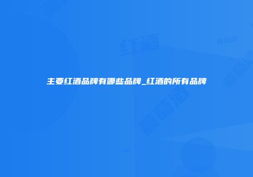 主要红酒品牌有哪些品牌_红酒的所有品牌