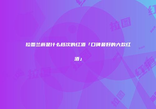 拉图兰爵是什么档次的红酒「口碑最好的六款红酒」