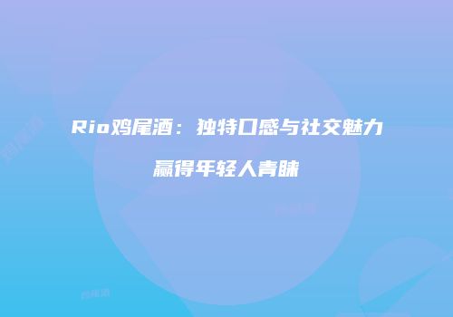 Rio鸡尾酒：独特口感与社交魅力赢得年轻人青睐