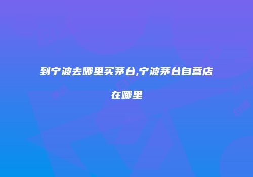 到宁波去哪里买茅台,宁波茅台自营店在哪里