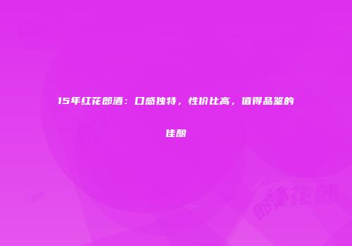 15年红花郎酒：口感独特，性价比高，值得品鉴的佳酿