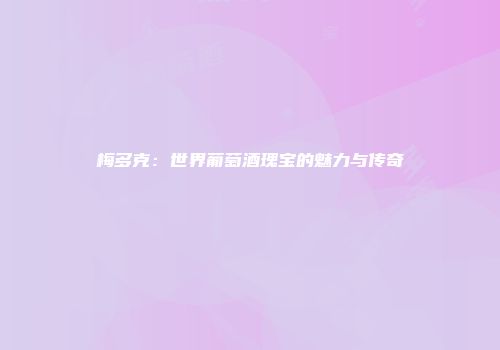 梅多克：世界葡萄酒瑰宝的魅力与传奇