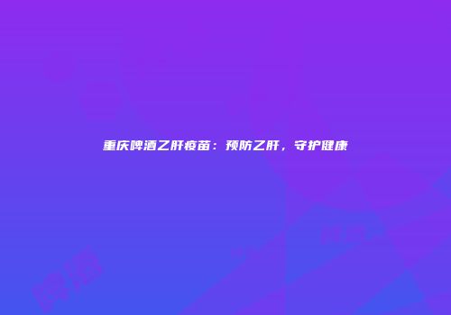 重庆啤酒乙肝疫苗：预防乙肝，守护健康