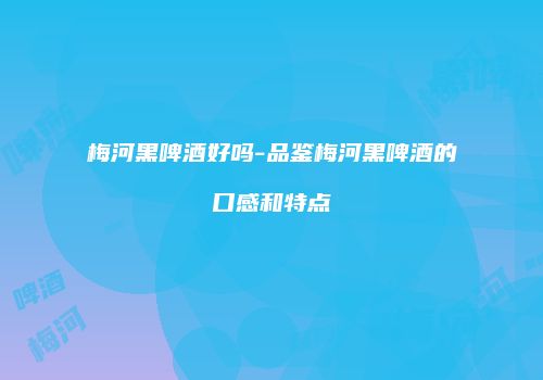 梅河黑啤酒好吗-品鉴梅河黑啤酒的口感和特点