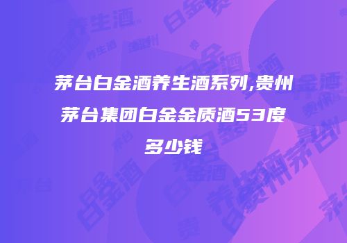 茅台白金酒养生酒系列,贵州茅台集团白金金质酒53度多少钱