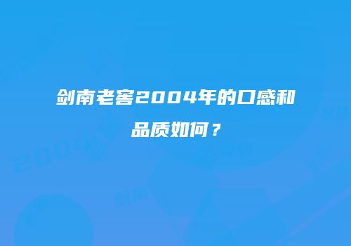 剑南老窖2004年的口感和品质如何？
