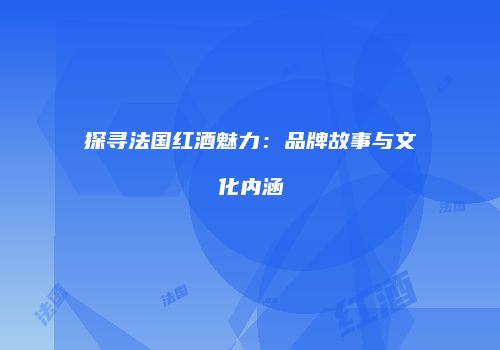 探寻法国红酒魅力：品牌故事与文化内涵