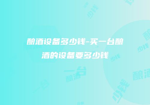 酿酒设备多少钱-买一台酿酒的设备要多少钱