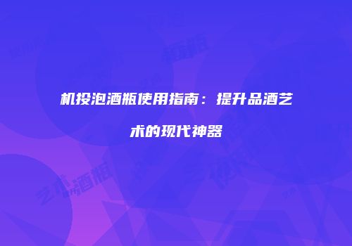 机投泡酒瓶使用指南：提升品酒艺术的现代神器