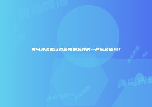青岛啤酒歌诗达游轮是怎样的一种旅游体验？