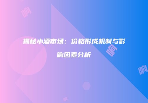 揭秘小酒市场：价格形成机制与影响因素分析
