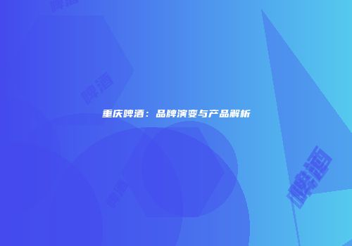 重庆啤酒：品牌演变与产品解析