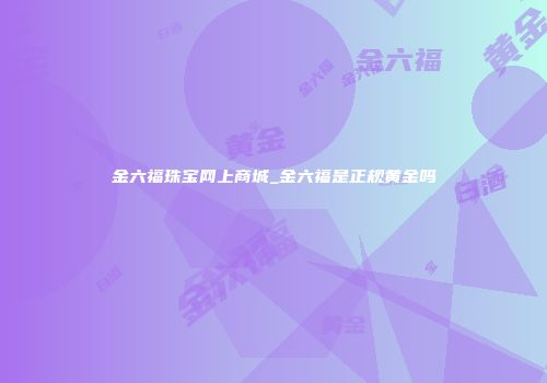 金六福珠宝网上商城_金六福是正规黄金吗