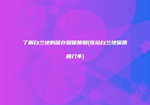 了解白兰地的储存和保质期(张裕白兰地保质期几年)