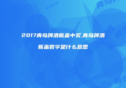 2017青岛啤酒瓶盖中奖,青岛啤酒瓶盖数字是什么意思