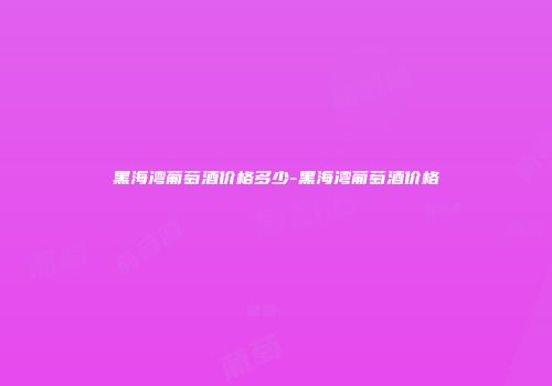 黑海湾葡萄酒价格多少-黑海湾葡萄酒价格
