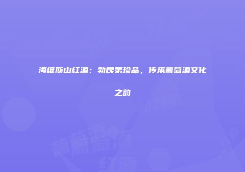 海维斯山红酒：勃艮第珍品，传承葡萄酒文化之韵
