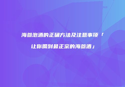 海参泡酒的正确方法及注意事项「让你喝到最正宗的海参酒」