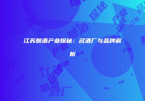 江苏酿酒产业探秘：名酒厂与品牌解析
