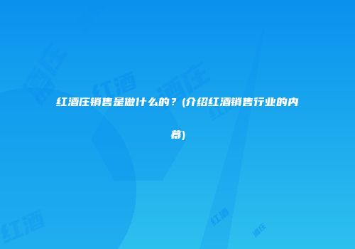 红酒庄销售是做什么的？(介绍红酒销售行业的内幕)