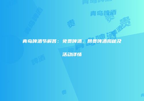 青岛啤酒节解答：免费啤酒、昂贵啤酒揭秘及活动详情