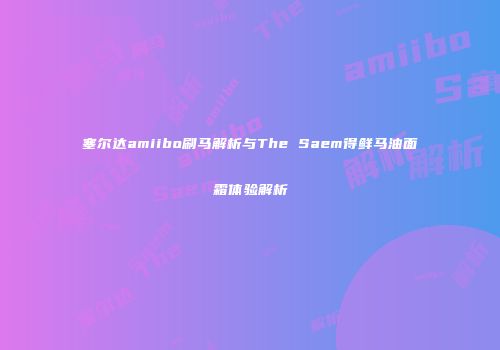 塞尔达amiibo刷马解析与The Saem得鲜马油面霜体验解析