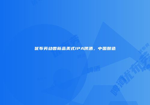 优布劳幼兽新品美式IPA啤酒，中国酿造