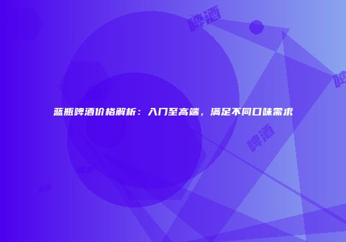 蓝瓶啤酒价格解析：入门至高端，满足不同口味需求