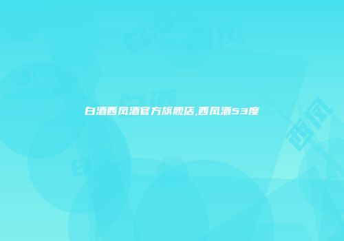 白酒西凤酒官方旗舰店,西凤酒53度