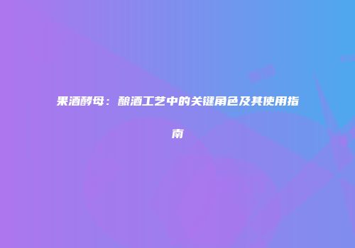 果酒酵母：酿酒工艺中的关键角色及其使用指南