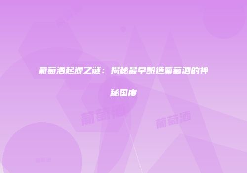 葡萄酒起源之谜：揭秘最早酿造葡萄酒的神秘国度