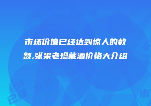 市场价值已经达到惊人的数额,张果老珍藏酒价格大介绍