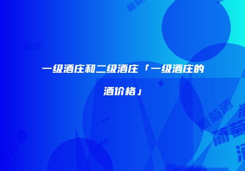 一级酒庄和二级酒庄「一级酒庄的酒价格」