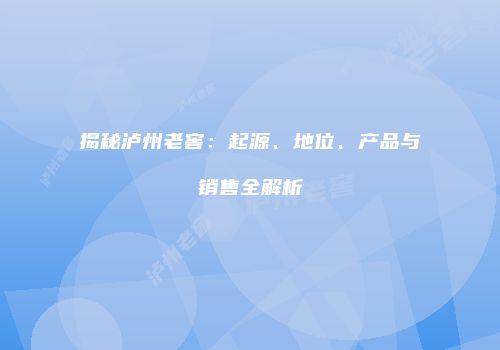 揭秘泸州老窖：起源、地位、产品与销售全解析