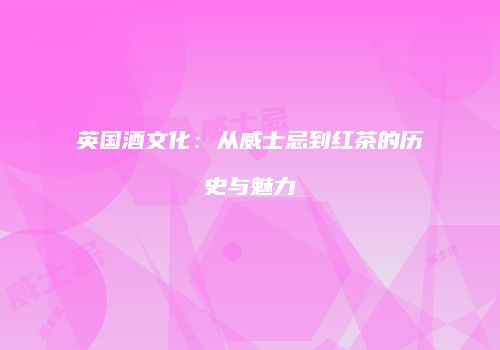 英国酒文化：从威士忌到红茶的历史与魅力