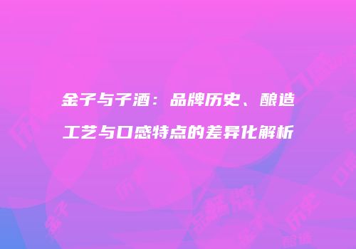 金子与子酒：品牌历史、酿造工艺与口感特点的差异化解析