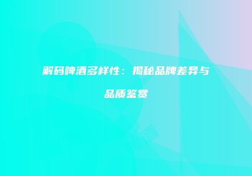 解码啤酒多样性：揭秘品牌差异与品质鉴赏