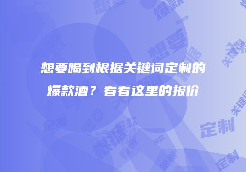 想要喝到根据关键词定制的爆款酒？看看这里的报价