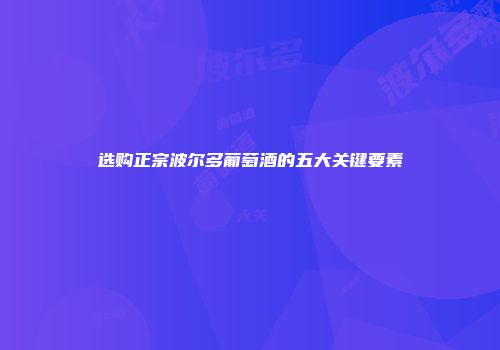 选购正宗波尔多葡萄酒的五大关键要素