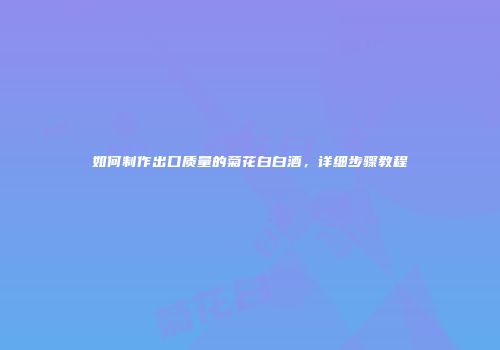 如何制作出口质量的菊花白白酒，详细步骤教程