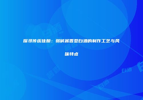 探寻传统佳酿：弱碱酱香型白酒的制作工艺与风味特点