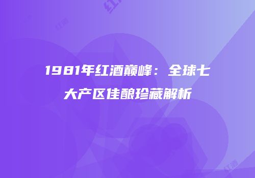 1981年红酒巅峰：全球七大产区佳酿珍藏解析
