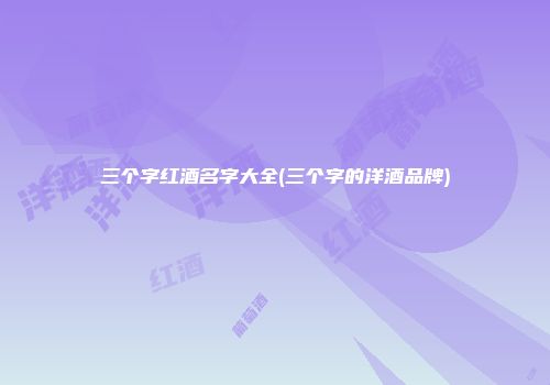 三个字红酒名字大全(三个字的洋酒品牌)