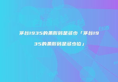 茅台1935的条形码是多少「茅台1935的条形码是多少位」